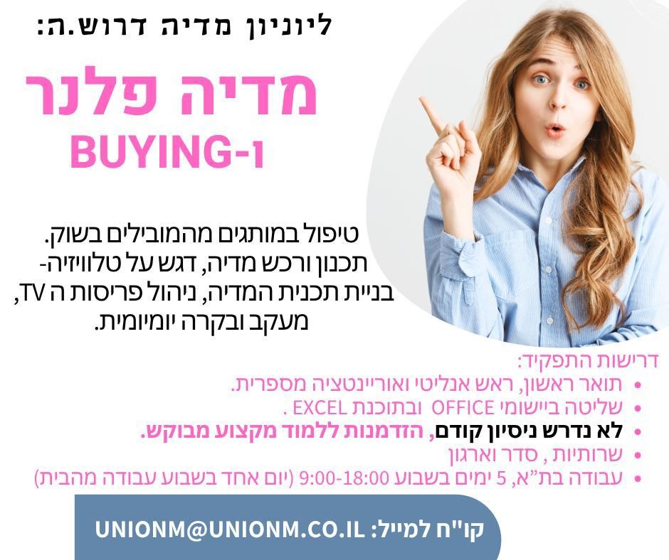 אנו חברת מדיה- יוניון מדיה, עוסקים בתכנון ורכש מדיה ללקוחות גדולים ומובילים במשק.  לתפקיד הנ"ל לא נדרש ניסיון קודם. הזדמנות ללמוד מקצוע ולהיכנס לתחום המדיה ללא ניסיון קודם.  להלן פרטי המדיה: מדיה פלנר.ית לתחום של הטלוויזיה משרה מלאה , 5 ימים בשבוע 9:00-18:00 (יום רביעי עובדים מהבית) שכר: 9,000 ₪ ברוטו + נסיעות כתובת: פנחס רוזן 65 תל אביב קורות חיים למייל: UNIONM@UNIONM.CO.IL  לפרטים נוספים – אילנה 0544666262